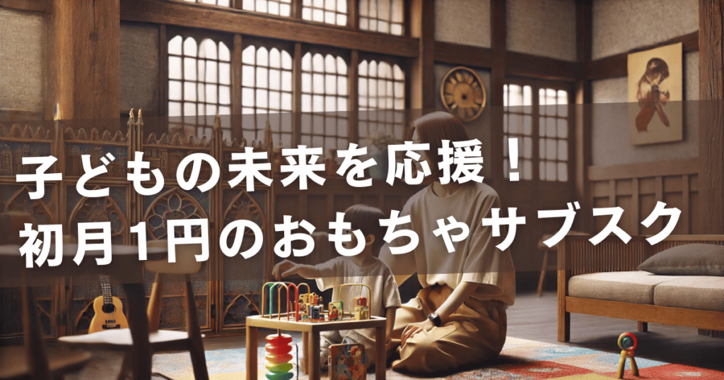 子どもの未来を応援！初月1円のおもちゃサブスク