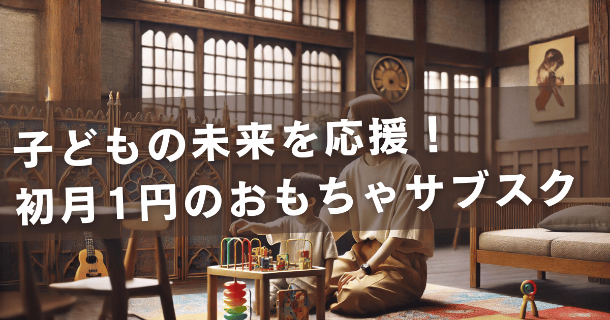 子どもの未来を応援！初月1円のおもちゃサブスク