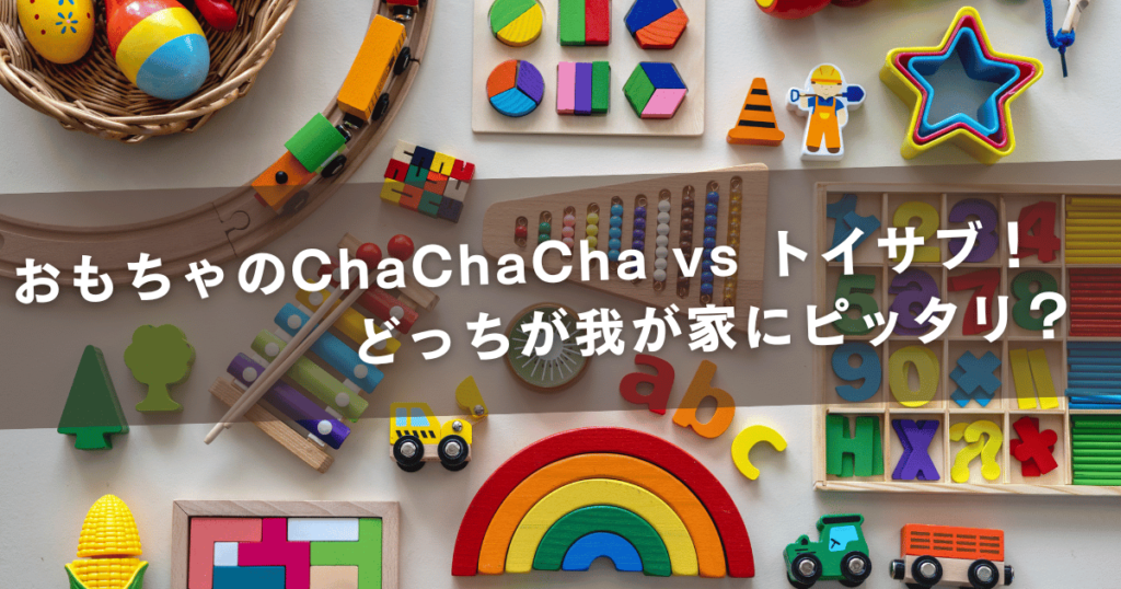 おもちゃのCha Cha Cha vs トイサブ！どっちが我が家にピッタリ？