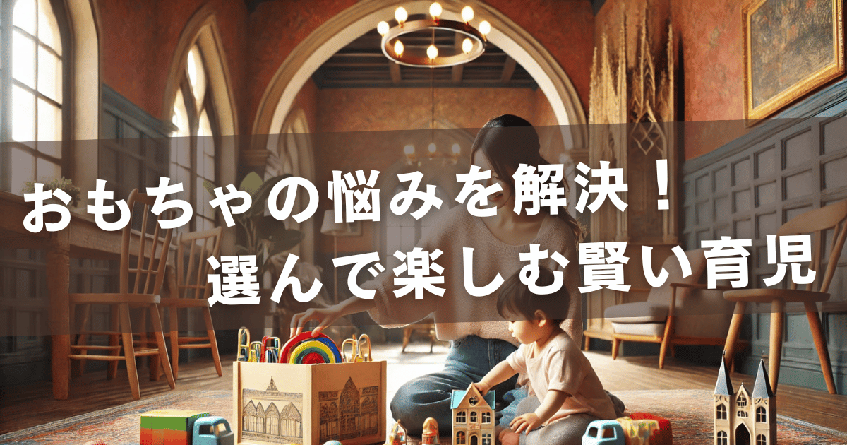 おもちゃの悩みを解決！選んで楽しむ賢い育児